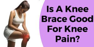 is a knee brace good for knee pain pros and cons explained